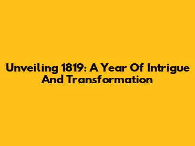 Unveiling 1819: A Year Of Intrigue And Transformation