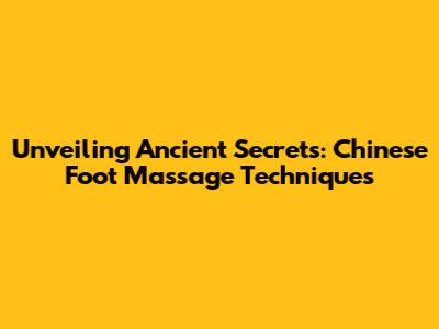 Unveiling Ancient Secrets: Chinese Foot Massage Techniques