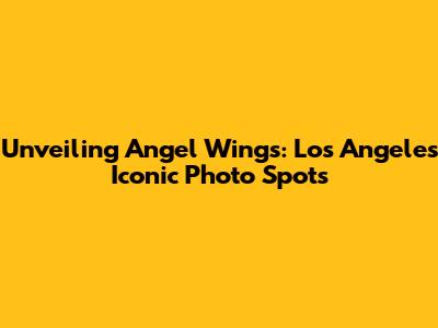 Unveiling Angel Wings: Los Angeles' Iconic Photo Spots