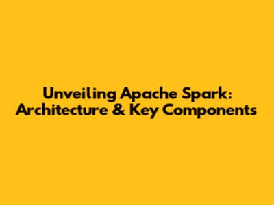 Unveiling Apache Spark: Architecture & Key Components