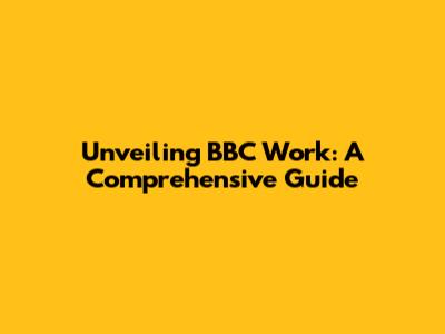 Unveiling BBC Work: A Comprehensive Guide