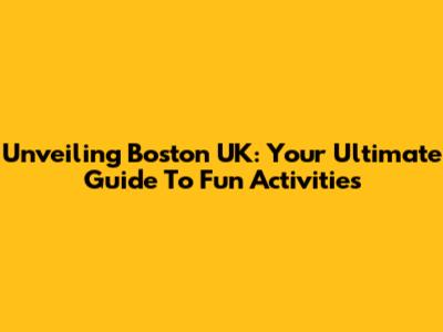 Unveiling Boston UK: Your Ultimate Guide To Fun Activities