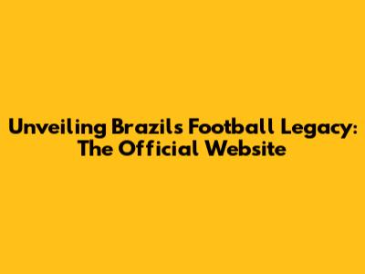 Unveiling Brazil's Football Legacy: The Official Website