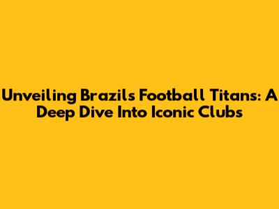 Unveiling Brazil's Football Titans: A Deep Dive Into Iconic Clubs