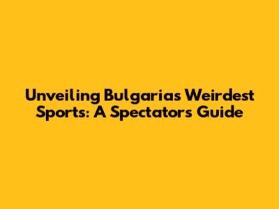 Unveiling Bulgaria's Weirdest Sports: A Spectator's Guide