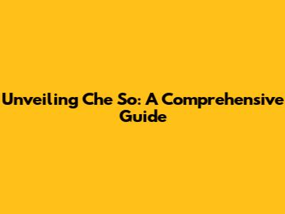 Unveiling Che So: A Comprehensive Guide
