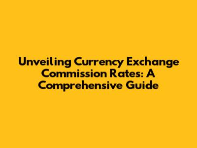 Unveiling Currency Exchange Commission Rates: A Comprehensive Guide