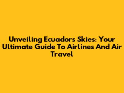 Unveiling Ecuador's Skies: Your Ultimate Guide To Airlines And Air Travel