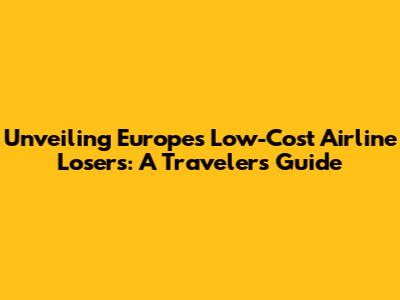 Unveiling Europe's Low-Cost Airline Losers: A Traveler's Guide