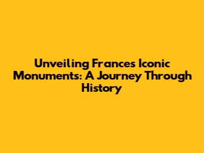 Unveiling France's Iconic Monuments: A Journey Through History