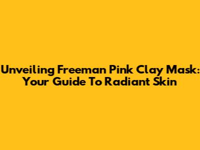 Unveiling Freeman Pink Clay Mask: Your Guide To Radiant Skin