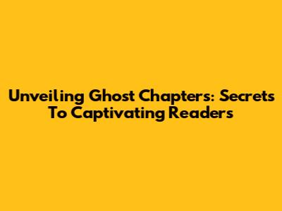 Unveiling Ghost Chapters: Secrets To Captivating Readers