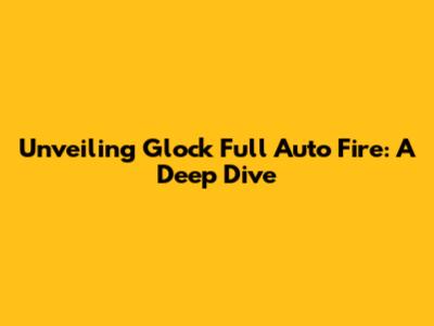 Unveiling Glock Full Auto Fire: A Deep Dive