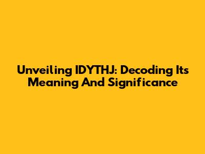Unveiling IDYTHJ: Decoding Its Meaning And Significance