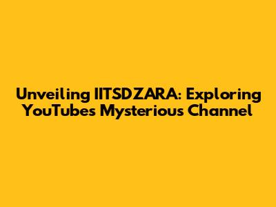Unveiling IITSDZARA: Exploring YouTube's Mysterious Channel