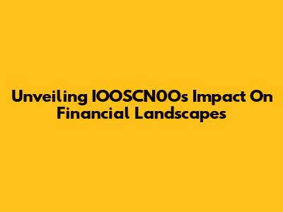 Unveiling IOOSCN0O's Impact On Financial Landscapes