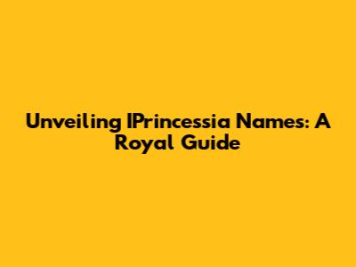 Unveiling IPrincessia Names: A Royal Guide