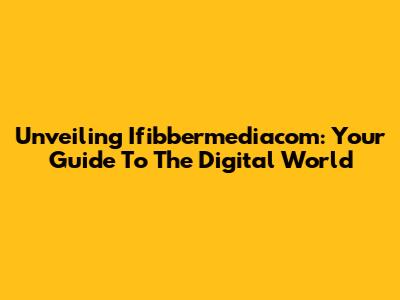 Unveiling Ifibbermediacom: Your Guide To The Digital World