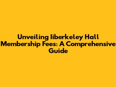 Unveiling Iiberkeley Hall Membership Fees: A Comprehensive Guide
