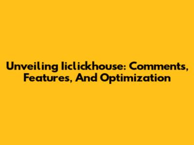 Unveiling Iiclickhouse: Comments, Features, And Optimization