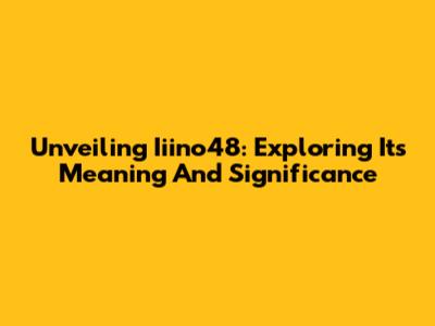 Unveiling Iiino48: Exploring Its Meaning And Significance