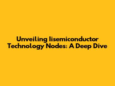 Unveiling Iisemiconductor Technology Nodes: A Deep Dive