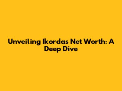 Unveiling Ikorda's Net Worth: A Deep Dive