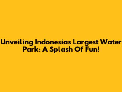 Unveiling Indonesia's Largest Water Park: A Splash Of Fun!