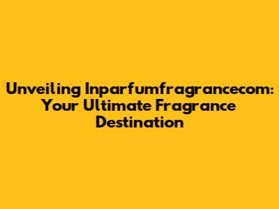 Unveiling Inparfumfragrancecom: Your Ultimate Fragrance Destination