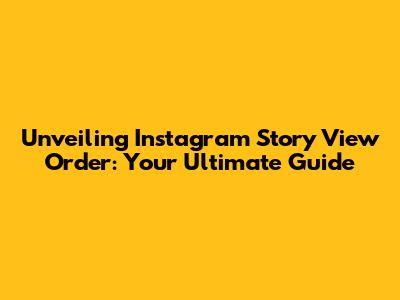 Unveiling Instagram Story View Order: Your Ultimate Guide
