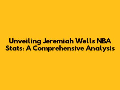 Unveiling Jeremiah Wells' NBA Stats: A Comprehensive Analysis