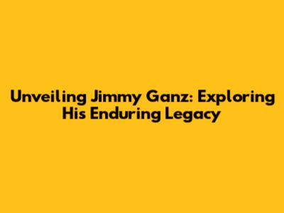 Unveiling Jimmy Ganz: Exploring His Enduring Legacy