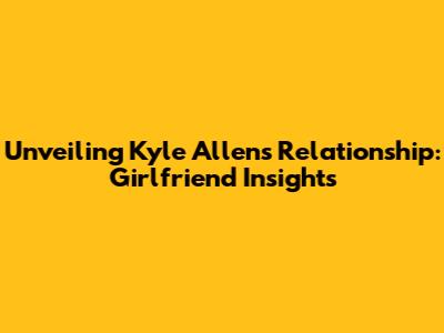 Unveiling Kyle Allen's Relationship: Girlfriend Insights