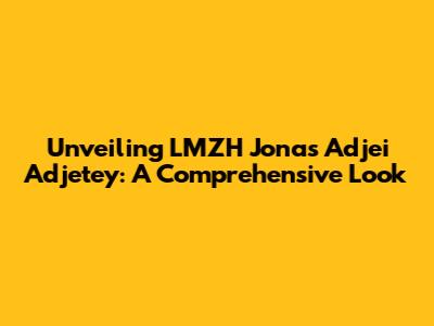 Unveiling LMZH Jonas Adjei Adjetey: A Comprehensive Look