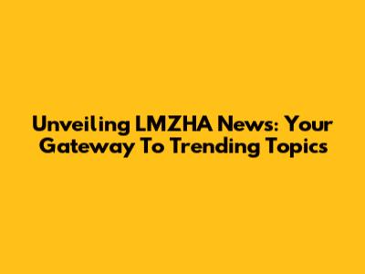 Unveiling LMZHA News: Your Gateway To Trending Topics