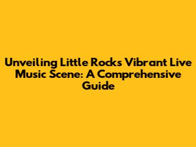 Unveiling Little Rock's Vibrant Live Music Scene: A Comprehensive Guide