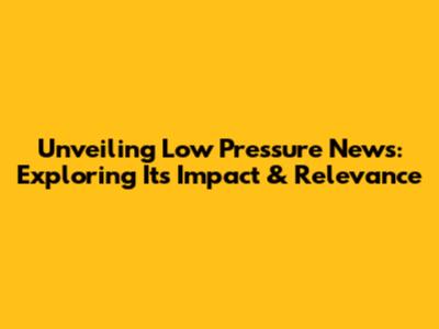 Unveiling Low Pressure News: Exploring Its Impact & Relevance
