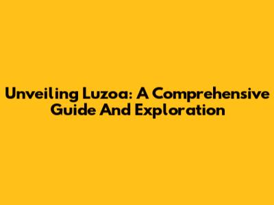 Unveiling Luzoa: A Comprehensive Guide And Exploration