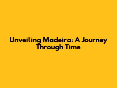 Unveiling Madeira: A Journey Through Time
