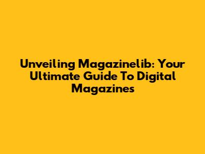 Unveiling Magazinelib: Your Ultimate Guide To Digital Magazines