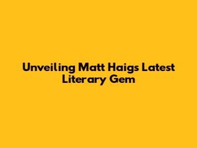 Unveiling Matt Haig's Latest Literary Gem