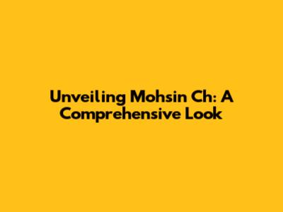 Unveiling Mohsin Ch: A Comprehensive Look