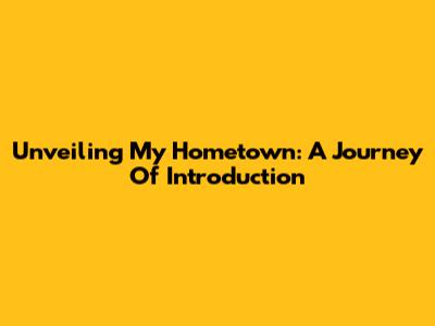 Unveiling My Hometown: A Journey Of Introduction