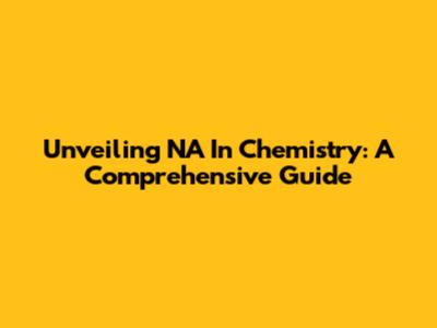 Unveiling NA In Chemistry: A Comprehensive Guide