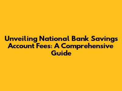Unveiling National Bank Savings Account Fees: A Comprehensive Guide