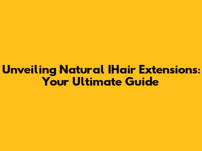 Unveiling Natural IHair Extensions: Your Ultimate Guide