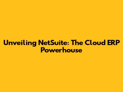 Unveiling NetSuite: The Cloud ERP Powerhouse