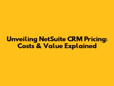Unveiling NetSuite CRM Pricing: Costs & Value Explained