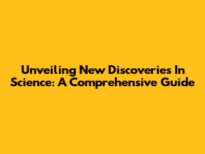 Unveiling New Discoveries In Science: A Comprehensive Guide