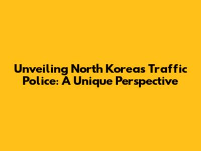 Unveiling North Korea's Traffic Police: A Unique Perspective